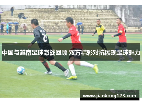 中国与越南足球激战回顾 双方精彩对抗展现足球魅力
