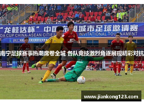南宁足球赛事热潮席卷全城 各队竞技激烈角逐展现精彩对抗