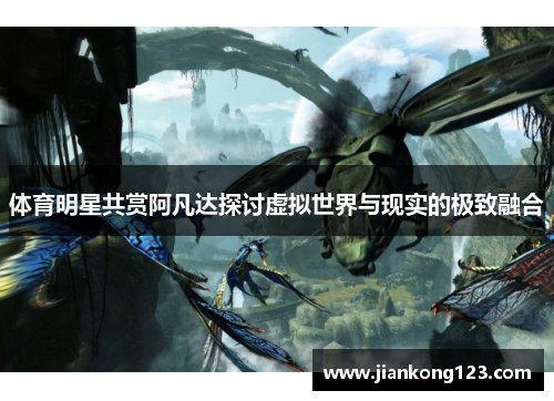 体育明星共赏阿凡达探讨虚拟世界与现实的极致融合