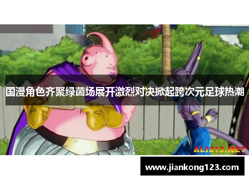 国漫角色齐聚绿茵场展开激烈对决掀起跨次元足球热潮