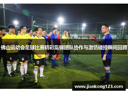 佛山运动会足球比赛精彩集锦团队协作与激情碰撞瞬间回顾