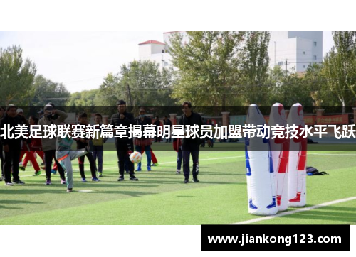 北美足球联赛新篇章揭幕明星球员加盟带动竞技水平飞跃