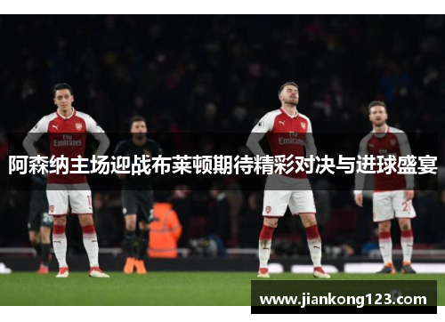 阿森纳主场迎战布莱顿期待精彩对决与进球盛宴