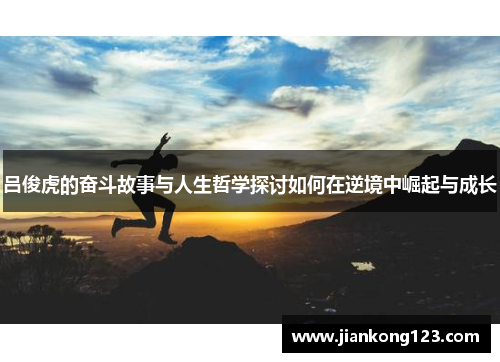 吕俊虎的奋斗故事与人生哲学探讨如何在逆境中崛起与成长