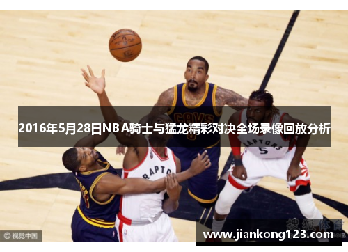 2016年5月28日NBA骑士与猛龙精彩对决全场录像回放分析