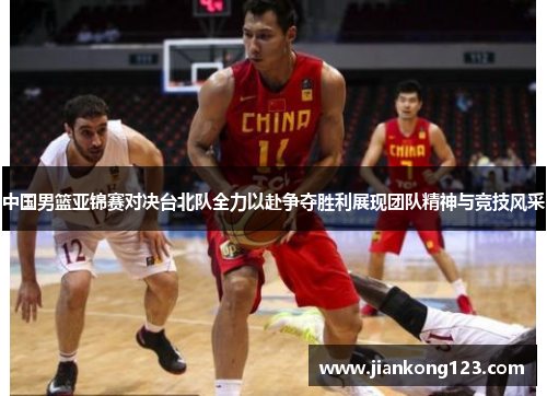 中国男篮亚锦赛对决台北队全力以赴争夺胜利展现团队精神与竞技风采