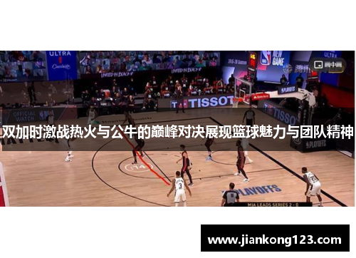 双加时激战热火与公牛的巅峰对决展现篮球魅力与团队精神